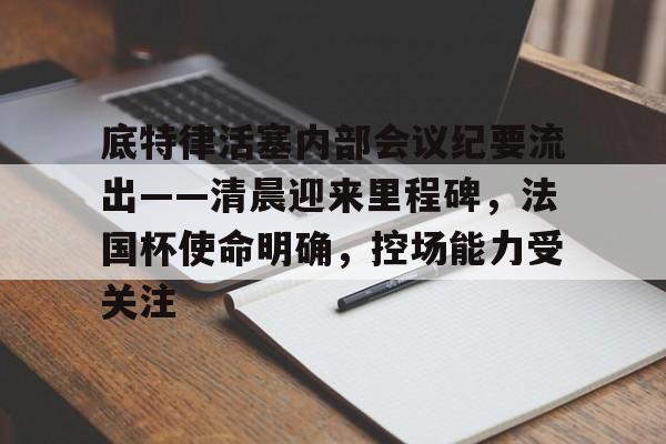 底特律活塞内部会议纪要流出——清晨迎来里程碑，法国杯使命明确，控场能力受关注(底特律活塞队总冠军)